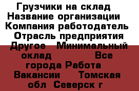 Грузчики на склад › Название организации ­ Компания-работодатель › Отрасль предприятия ­ Другое › Минимальный оклад ­ 25 000 - Все города Работа » Вакансии   . Томская обл.,Северск г.